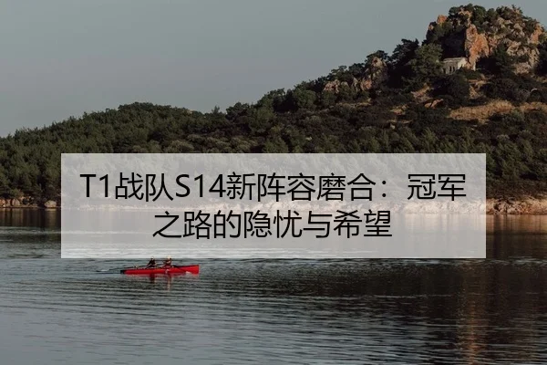 T1战队S14新阵容磨合：冠军之路的隐忧与希望